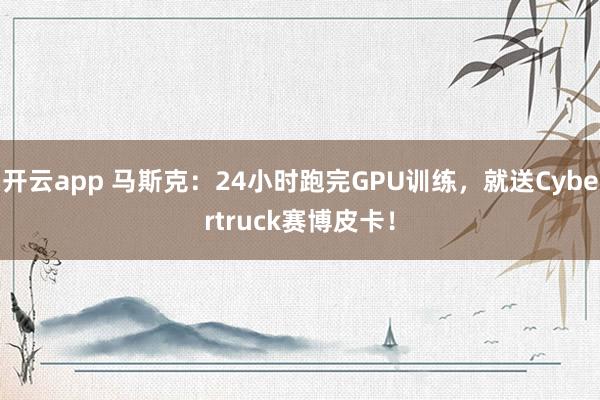开云app 马斯克：24小时跑完GPU训练，就送Cybertruck赛博皮卡！