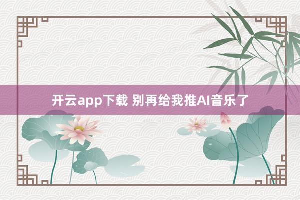 开云app下载 别再给我推AI音乐了