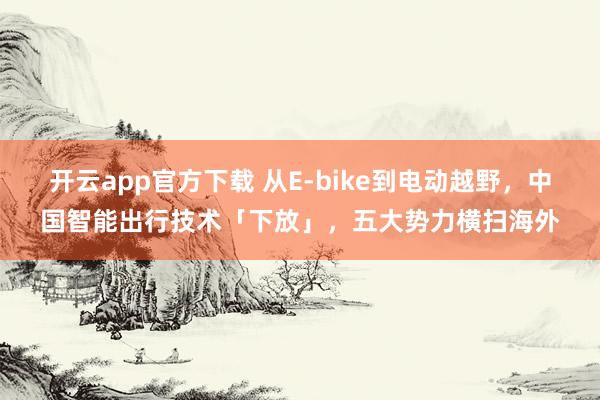 开云app官方下载 从E-bike到电动越野，中国智能出行技术「下放」，五大势力横扫海外