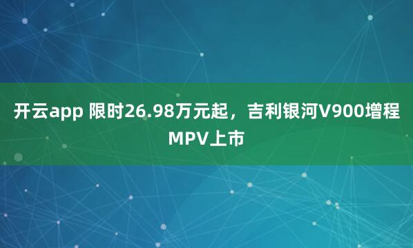 开云app 限时26.98万元起，吉利银河V900增程MPV上市