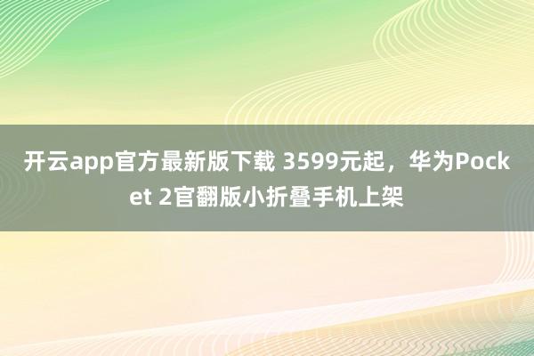 开云app官方最新版下载 3599元起，华为Pocket 2官翻版小折叠手机上架