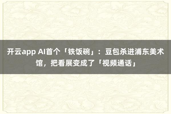 开云app AI首个「铁饭碗」：豆包杀进浦东美术馆，把看展变成了「视频通话」