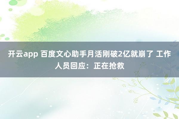 开云app 百度文心助手月活刚破2亿就崩了 工作人员回应:正在抢救