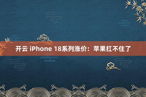 开云 iPhone 18系列涨价：苹果扛不住了