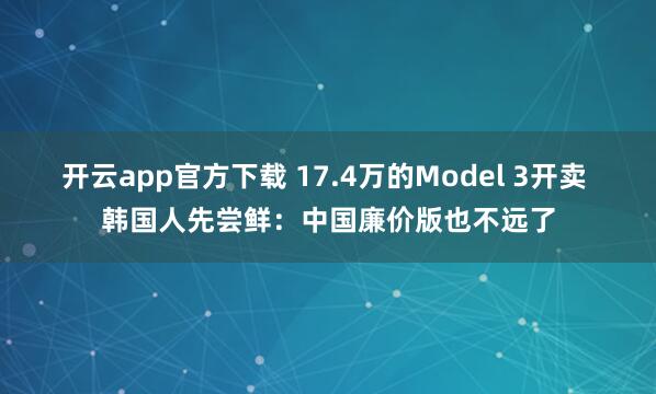 开云app官方下载 17.4万的Model 3开卖 韩国人先尝鲜：中国廉价版也不远了