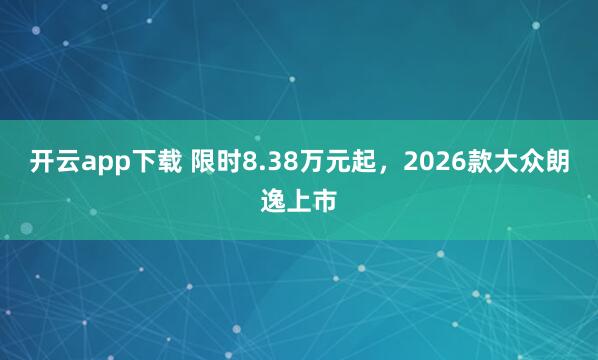 开云app下载 限时8.38万元起，2026款大众朗逸上市