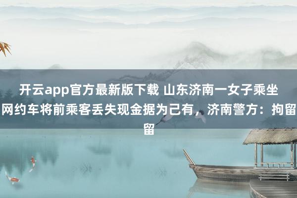 开云app官方最新版下载 山东济南一女子乘坐网约车将前乘客丢失现金据为己有，济南警方：拘留
