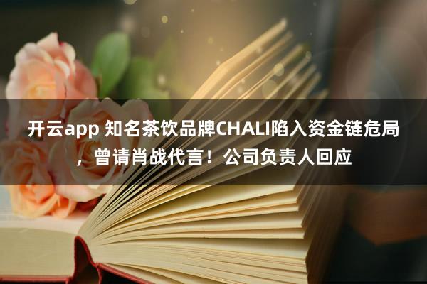开云app 知名茶饮品牌CHALI陷入资金链危局，曾请肖战代言！公司负责人回应