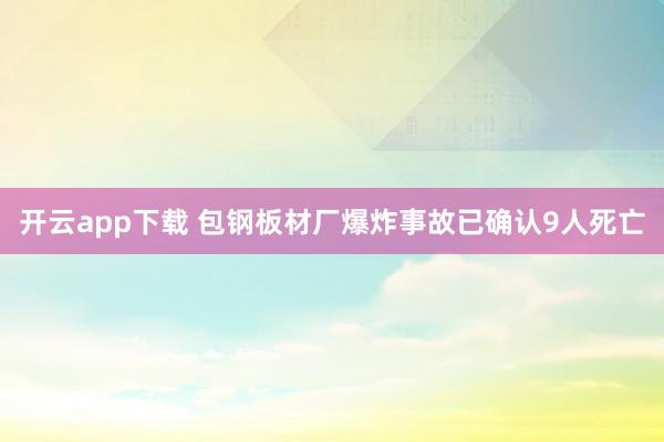 开云app下载 包钢板材厂爆炸事故已确认9人死亡