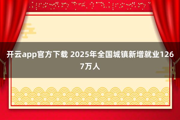 开云app官方下载 2025年全国城镇新增就业1267万人
