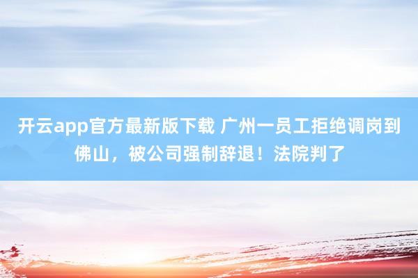 开云app官方最新版下载 广州一员工拒绝调岗到佛山，被公司强制辞退！法院判了