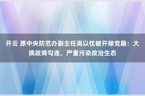 开云 原中央防范办副主任高以忱被开除党籍：大搞政商勾连，严重污染政治生态