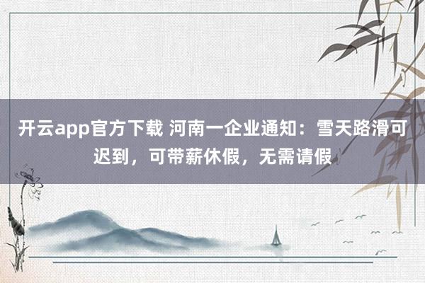 开云app官方下载 河南一企业通知：雪天路滑可迟到，可带薪休假，无需请假