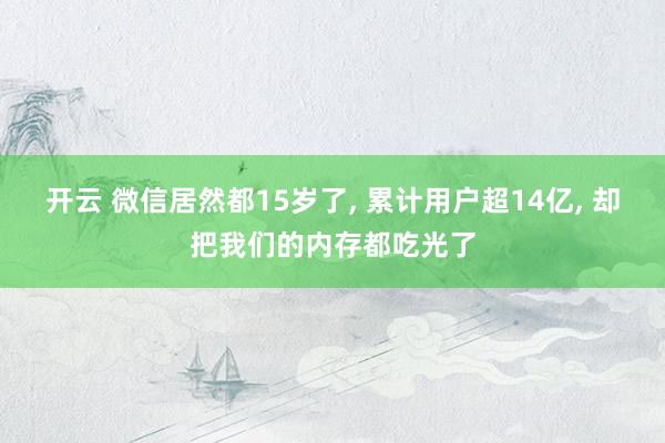开云 微信居然都15岁了, 累计用户超14亿, 却把我们的内存都吃光了