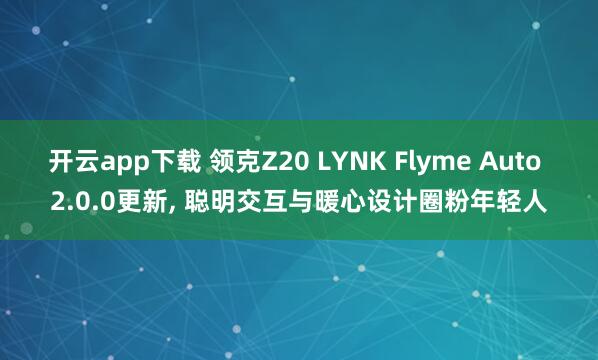 开云app下载 领克Z20 LYNK Flyme Auto 2.0.0更新, 聪明交互与暖心设计圈粉年轻人