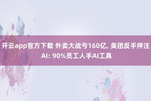 开云app官方下载 外卖大战亏160亿, 美团反手押注 AI: 90%员工人手AI工具