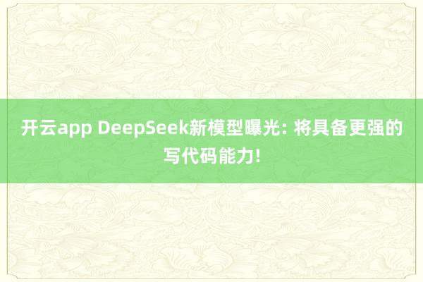 开云app DeepSeek新模型曝光: 将具备更强的写代码能力!