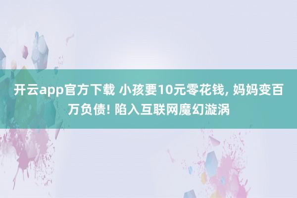 开云app官方下载 小孩要10元零花钱, 妈妈变百万负债! 陷入互联网魔幻漩涡