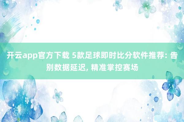 开云app官方下载 5款足球即时比分软件推荐: 告别数据延迟, 精准掌控赛场