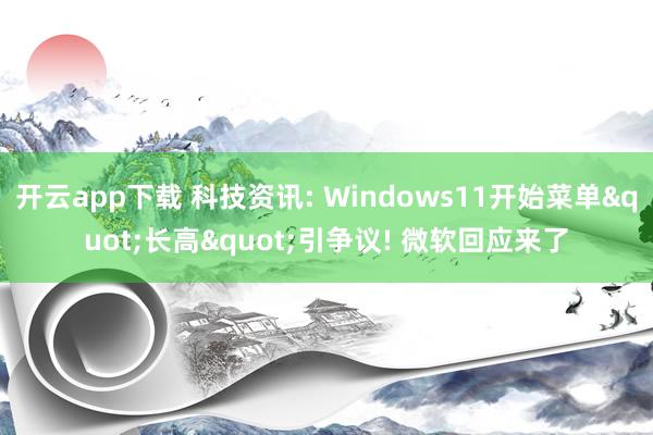 开云app下载 科技资讯: Windows11开始菜单"长高"引争议! 微软回应来了