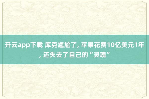 开云app下载 库克尴尬了, 苹果花费10亿美元1年, 还失去了自己的“灵魂”