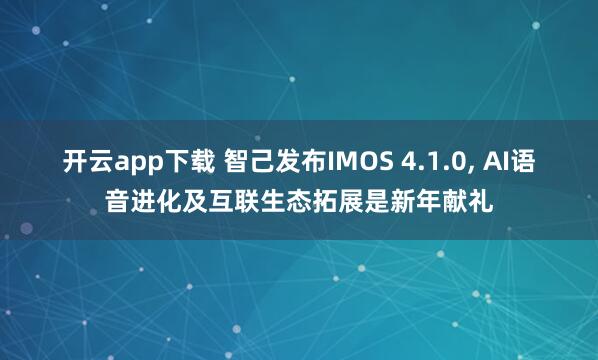 开云app下载 智己发布IMOS 4.1.0, AI语音进化及互联生态拓展是新年献礼