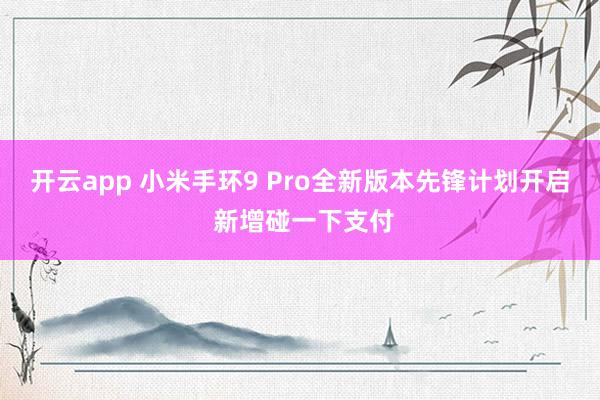 开云app 小米手环9 Pro全新版本先锋计划开启 新增碰一下支付