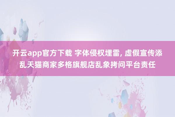 开云app官方下载 字体侵权埋雷, 虚假宣传添乱天猫商家多格旗舰店乱象拷问平台责任
