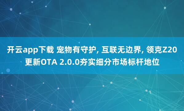 开云app下载 宠物有守护, 互联无边界, 领克Z20更新OTA 2.0.0夯实细分市场标杆地位