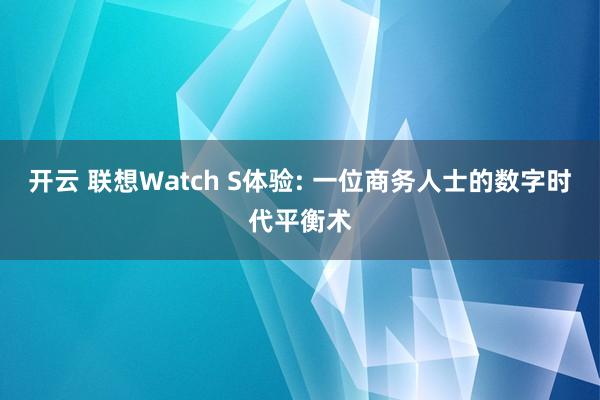 开云 联想Watch S体验: 一位商务人士的数字时代平衡术