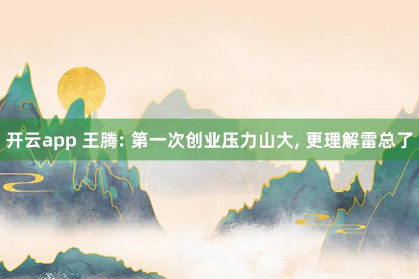 开云app 王腾: 第一次创业压力山大, 更理解雷总了