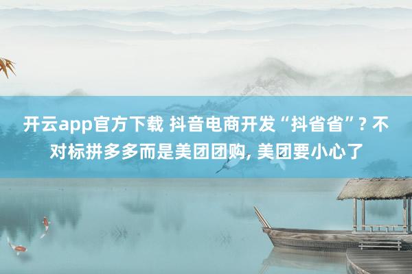 开云app官方下载 抖音电商开发“抖省省”? 不对标拼多多而是美团团购, 美团要小心了