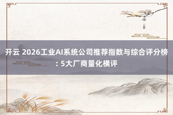 开云 2026工业AI系统公司推荐指数与综合评分榜: 5大厂商量化横评