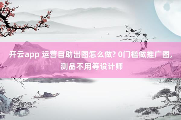 开云app 运营自助出图怎么做? 0门槛做推广图, 测品不用等设计师