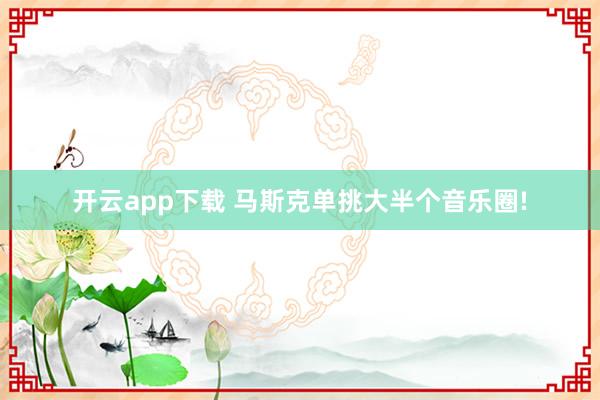 开云app下载 马斯克单挑大半个音乐圈!