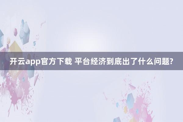 开云app官方下载 平台经济到底出了什么问题?