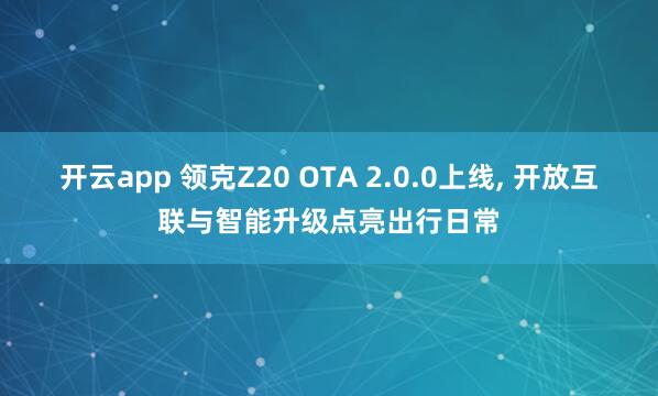 开云app 领克Z20 OTA 2.0.0上线, 开放互联与智能升级点亮出行日常