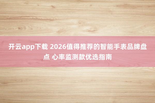 开云app下载 2026值得推荐的智能手表品牌盘点 心率监测款优选指南