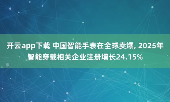 开云app下载 中国智能手表在全球卖爆, 2025年智能穿戴相关企业注册增长24.15%