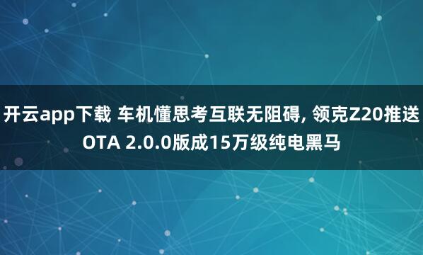 开云app下载 车机懂思考互联无阻碍, 领克Z20推送OTA 2.0.0版成15万级纯电黑马
