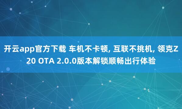 开云app官方下载 车机不卡顿, 互联不挑机, 领克Z20 OTA 2.0.0版本解锁顺畅出行体验