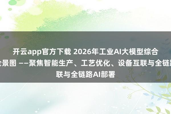 开云app官方下载 2026年工业AI大模型综合竞争力全景图 ——聚焦智能生产、工艺优化、设备互联与全链路AI部署