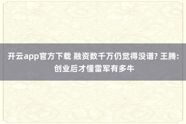 开云app官方下载 融资数千万仍觉得没谱? 王腾: 创业后才懂雷军有多牛