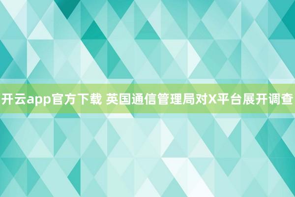 开云app官方下载 英国通信管理局对X平台展开调查