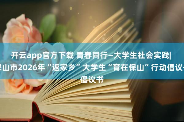 开云app官方下载 青春同行—大学生社会实践| 保山市2026年“返家乡”大学生“育在保山”行动倡议书