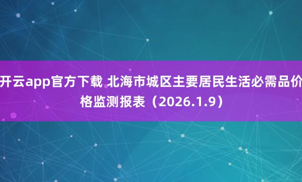 开云app官方下载 北海市城区主要居民生活必需品价格监测报表（2026.1.9）
