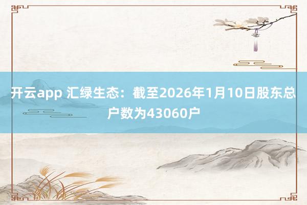 开云app 汇绿生态：截至2026年1月10日股东总户数为43060户