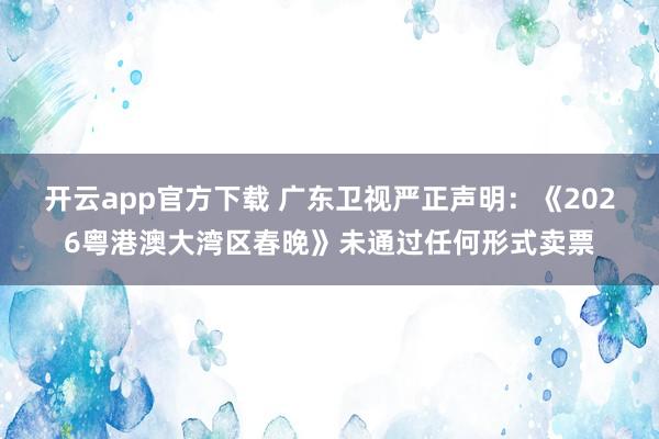 开云app官方下载 广东卫视严正声明：《2026粤港澳大湾区春晚》未通过任何形式卖票