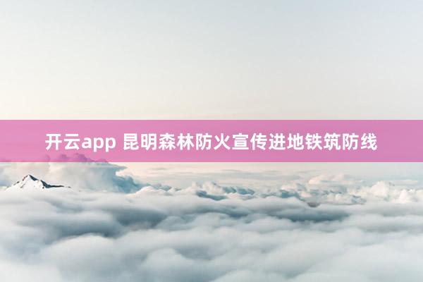 开云app 昆明森林防火宣传进地铁筑防线
