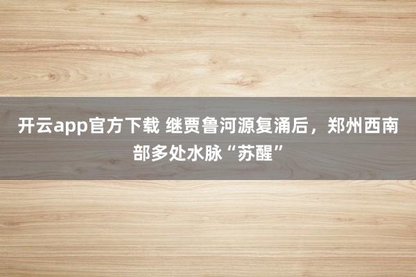 开云app官方下载 继贾鲁河源复涌后，郑州西南部多处水脉“苏醒”